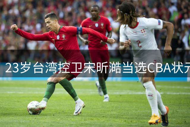 23岁台湾控卫宋昕澔当选CBA状元 广州男篮收获潜力新星