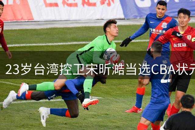 23岁台湾控卫宋昕澔当选CBA状元 广州男篮收获潜力新星